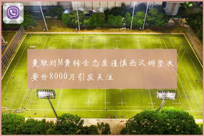 曼联对M费转会态度谨慎西汉姆坚决要价8000万引发关注