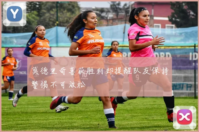 莫德里奇喜获胜利却提醒队友保持警惕不可放松