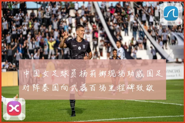 中国女足球员杨莉娜现场助威国足对阵泰国向武磊百场里程碑致敬