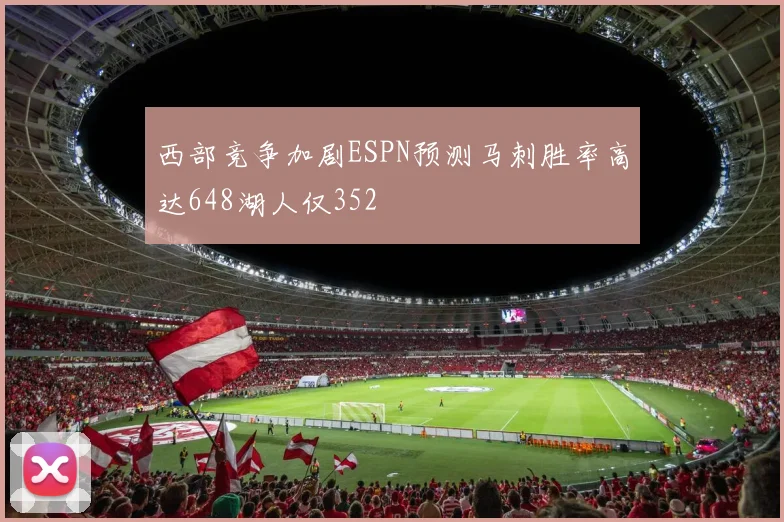 西部竞争加剧ESPN预测马刺胜率高达648湖人仅352