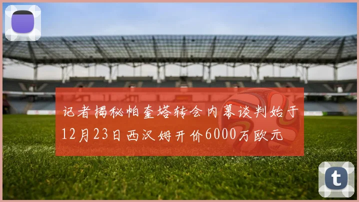 记者揭秘帕奎塔转会内幕谈判始于12月23日西汉姆开价6000万欧元