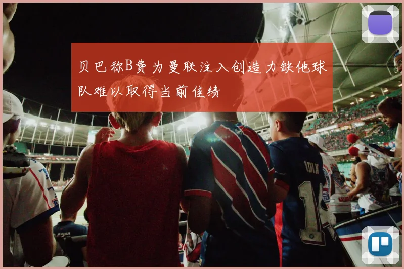 贝巴称B费为曼联注入创造力缺他球队难以取得当前佳绩