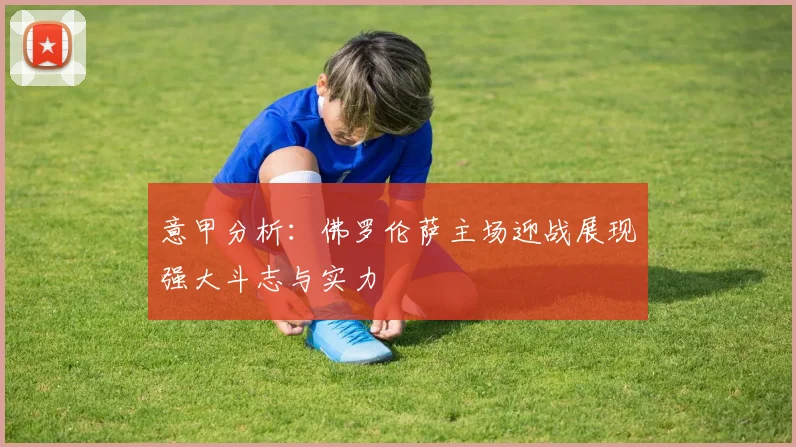 意甲分析：佛罗伦萨主场迎战展现强大斗志与实力