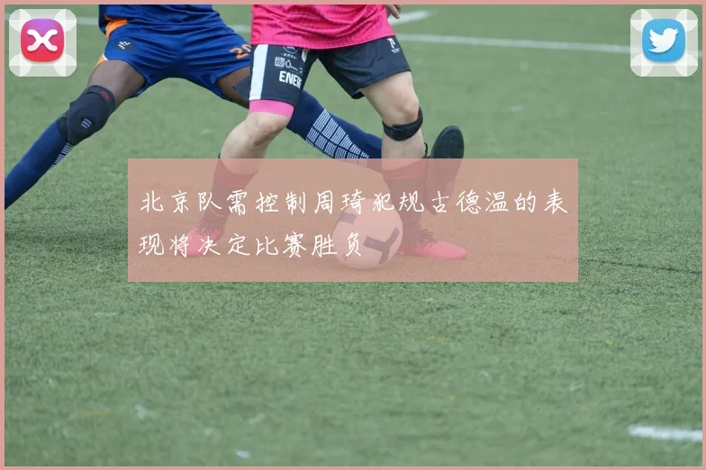 北京队需控制周琦犯规古德温的表现将决定比赛胜负