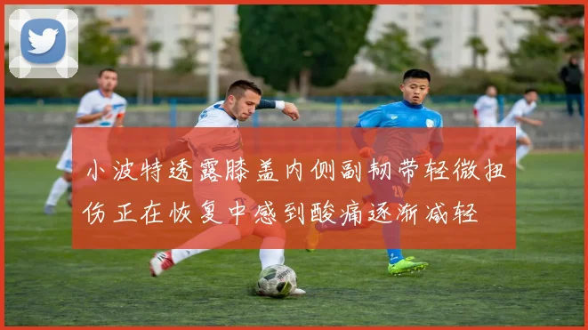 小波特透露膝盖内侧副韧带轻微扭伤正在恢复中感到酸痛逐渐减轻