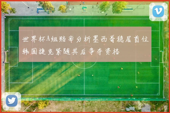 世界杯A组赔率分析墨西哥稳居首位韩国捷克紧随其后争夺资格