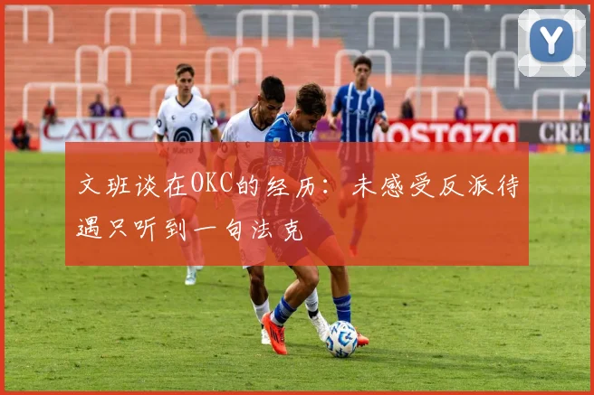 文班谈在OKC的经历：未感受反派待遇只听到一句法克