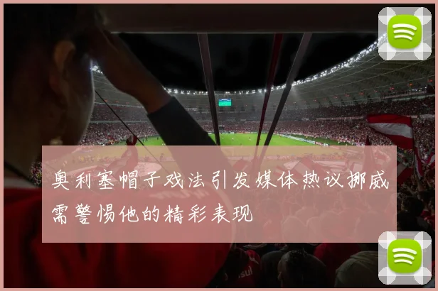 奥利塞帽子戏法引发媒体热议挪威需警惕他的精彩表现