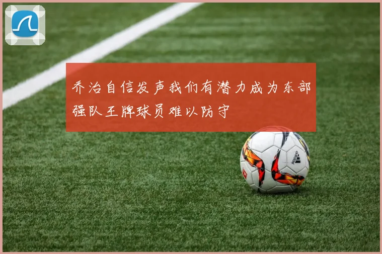 乔治自信发声我们有潜力成为东部强队王牌球员难以防守