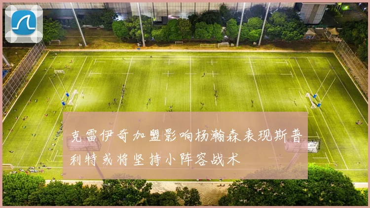 克雷伊奇加盟影响杨瀚森表现斯普利特或将坚持小阵容战术