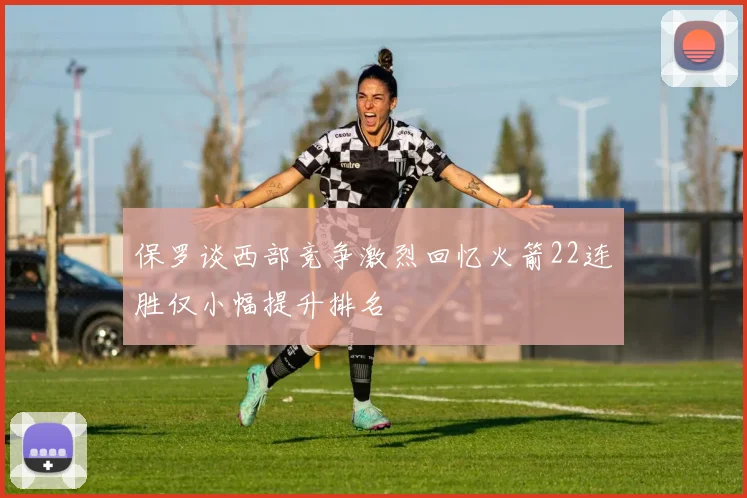 保罗谈西部竞争激烈回忆火箭22连胜仅小幅提升排名