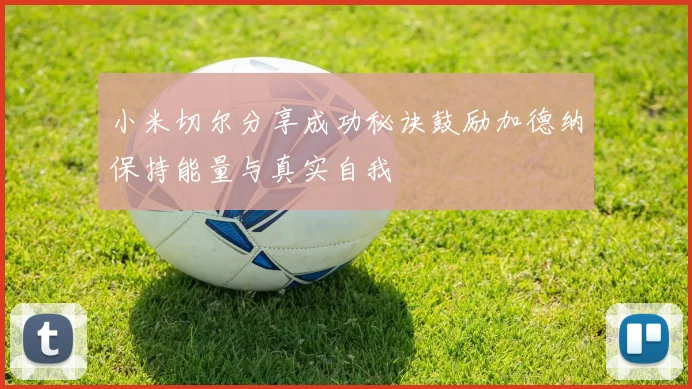 小米切尔分享成功秘诀鼓励加德纳保持能量与真实自我
