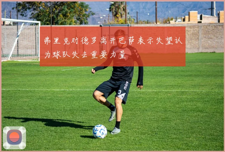弗里克对德罗离开巴萨表示失望认为球队失去重要力量