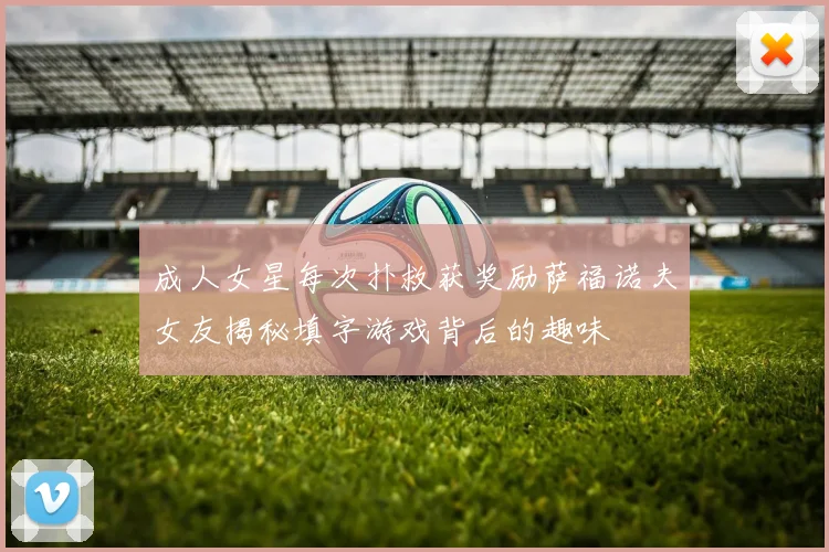 成人女星每次扑救获奖励萨福诺夫女友揭秘填字游戏背后的趣味
