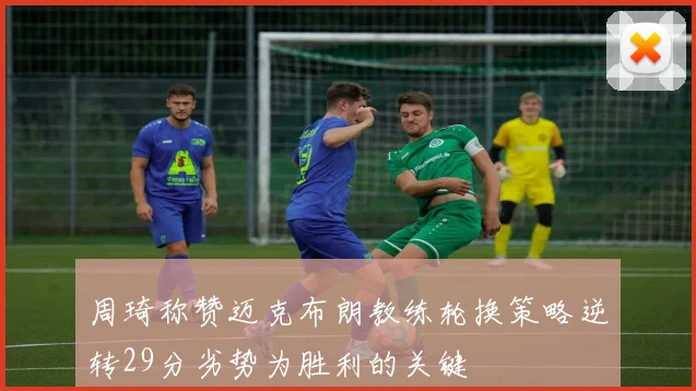 周琦称赞迈克布朗教练轮换策略逆转29分劣势为胜利的关键