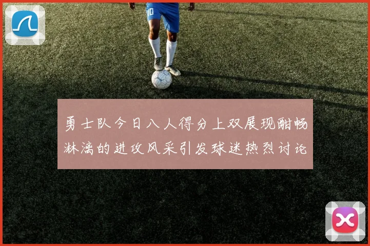 勇士队今日八人得分上双展现酣畅淋漓的进攻风采引发球迷热烈讨论